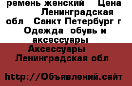 ремень женский  › Цена ­ 300 - Ленинградская обл., Санкт-Петербург г. Одежда, обувь и аксессуары » Аксессуары   . Ленинградская обл.